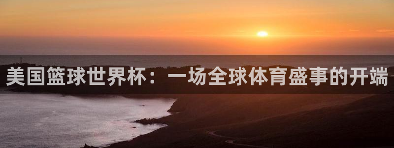 免费看足球直播比赛:美国篮球世界杯:一场全球体育盛事的开端